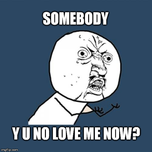 Y U No Meme | SOMEBODY Y U NO LOVE ME NOW? | image tagged in memes,y u no | made w/ Imgflip meme maker
