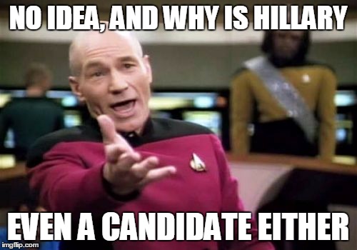 Picard Wtf Meme | NO IDEA, AND WHY IS HILLARY EVEN A CANDIDATE EITHER | image tagged in memes,picard wtf | made w/ Imgflip meme maker
