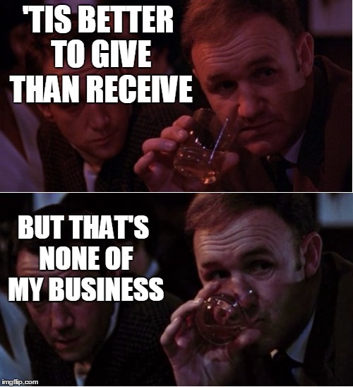 Popeye Doyle That's My Business | 'TIS BETTER TO GIVE THAN RECEIVE BUT THAT'S NONE OF MY BUSINESS | image tagged in popeye doyle that's my business | made w/ Imgflip meme maker