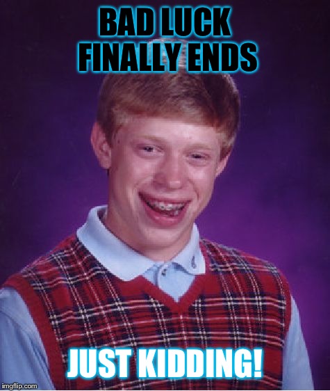 Bad luck prevents him from stopping his bad luck. | BAD LUCK FINALLY ENDS; JUST KIDDING! | image tagged in memes,bad luck brian | made w/ Imgflip meme maker