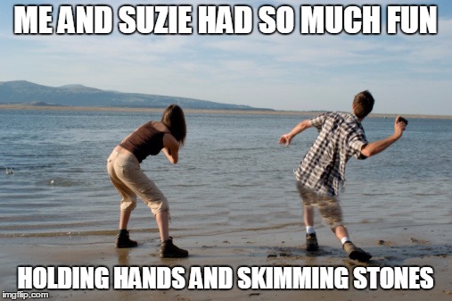 ME AND SUZIE HAD SO MUCH FUN HOLDING HANDS AND SKIMMING STONES | made w/ Imgflip meme maker