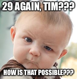 Skeptical Baby | 29 AGAIN, TIM??? HOW IS THAT POSSIBLE??? | image tagged in memes,skeptical baby | made w/ Imgflip meme maker