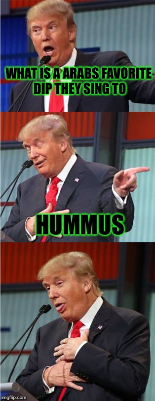 Yea not sure if a good bad pun, or a really bad meme, could be a mix of both, idk, R.I.P. | WHAT IS A ARABS FAVORITE DIP THEY SING TO; HUMMUS | image tagged in bad pun trump,meme,funny | made w/ Imgflip meme maker