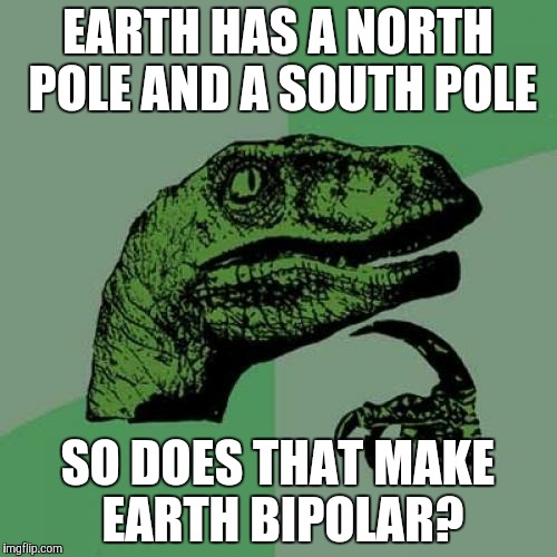 Philosoraptor | EARTH HAS A NORTH POLE AND A SOUTH POLE; SO DOES THAT MAKE EARTH BIPOLAR? | image tagged in memes,philosoraptor | made w/ Imgflip meme maker