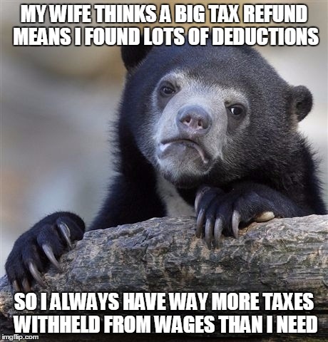 Confession Bear | MY WIFE THINKS A BIG TAX REFUND MEANS I FOUND LOTS OF DEDUCTIONS; SO I ALWAYS HAVE WAY MORE TAXES WITHHELD FROM WAGES THAN I NEED | image tagged in memes,confession bear | made w/ Imgflip meme maker