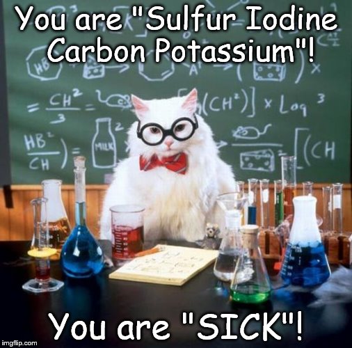 Chemistry Cat (Doctor!) |  You are "Sulfur Iodine Carbon Potassium"! You are "SICK"! | image tagged in memes,chemistry cat,elements,carbon,sulfur,potassium | made w/ Imgflip meme maker