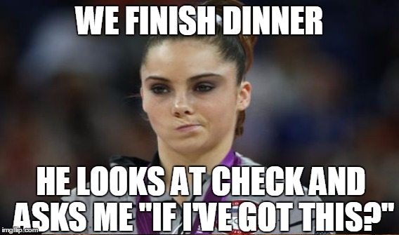 WE FINISH DINNER HE LOOKS AT CHECK AND ASKS ME "IF I'VE GOT THIS?" | made w/ Imgflip meme maker