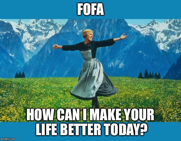 the sound of music happiness | FOFA; HOW CAN I MAKE YOUR LIFE BETTER TODAY? | image tagged in the sound of music happiness | made w/ Imgflip meme maker