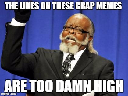 Too Damn High | THE LIKES ON THESE CRAP MEMES; ARE TOO DAMN HIGH | image tagged in memes,too damn high | made w/ Imgflip meme maker