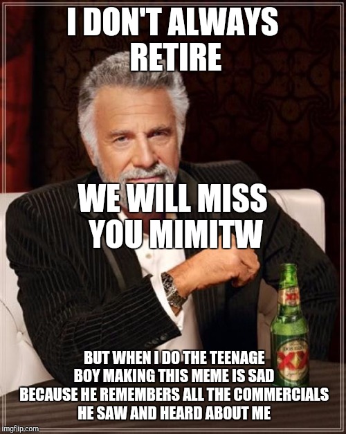 The Most Interesting Man In The World Meme | I DON'T ALWAYS RETIRE; WE WILL MISS YOU MIMITW; BUT WHEN I DO THE TEENAGE BOY MAKING THIS MEME IS SAD BECAUSE HE REMEMBERS ALL THE COMMERCIALS HE SAW AND HEARD ABOUT ME | image tagged in memes,the most interesting man in the world | made w/ Imgflip meme maker