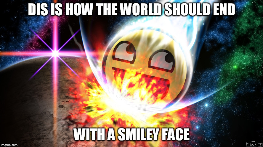 Smile end | DIS IS HOW THE WORLD SHOULD END; WITH A SMILEY FACE | image tagged in end of the world | made w/ Imgflip meme maker