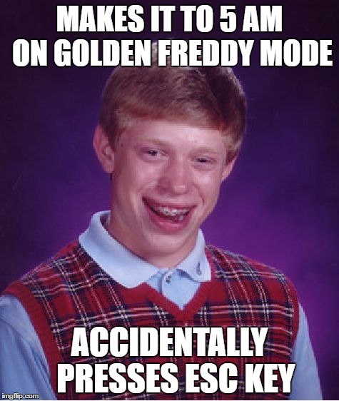 Bad Luck Brian | MAKES IT TO 5 AM ON GOLDEN FREDDY MODE; ACCIDENTALLY  PRESSES ESC KEY | image tagged in memes,bad luck brian,fnaf 2,fnaf rage,funny,dat moment | made w/ Imgflip meme maker