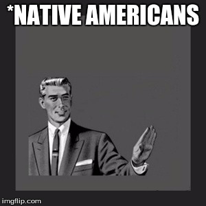 Kill Yourself Guy Meme | *NATIVE AMERICANS | image tagged in memes,kill yourself guy | made w/ Imgflip meme maker