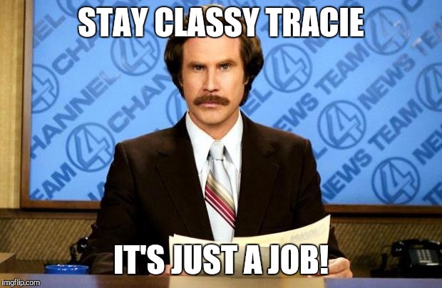 anchorman | STAY CLASSY TRACIE; IT'S JUST A JOB! | image tagged in anchorman | made w/ Imgflip meme maker