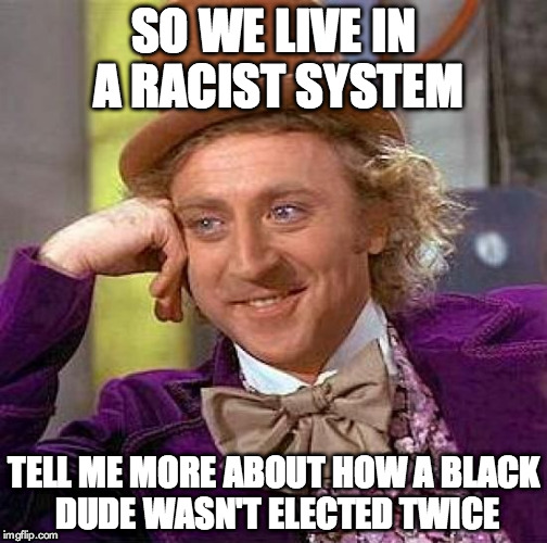 Creepy Condescending Wonka Meme | SO WE LIVE IN A RACIST SYSTEM; TELL ME MORE ABOUT HOW A BLACK DUDE WASN'T ELECTED TWICE | image tagged in memes,creepy condescending wonka | made w/ Imgflip meme maker