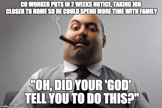 Scumbag Boss Meme | CO WORKER PUTS IN 2 WEEKS NOTICE, TAKING JOB CLOSER TO HOME SO HE COULD SPEND MORE TIME WITH FAMILY; "OH, DID YOUR 'GOD' TELL YOU TO DO THIS?" | image tagged in memes,scumbag boss,AdviceAnimals | made w/ Imgflip meme maker