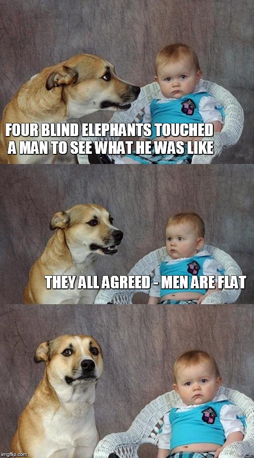 Dad Joke Dog Meme | FOUR BLIND ELEPHANTS TOUCHED A MAN TO SEE WHAT HE WAS LIKE; THEY ALL AGREED - MEN ARE FLAT | image tagged in memes,dad joke dog | made w/ Imgflip meme maker