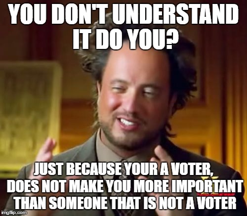 Ancient Aliens | YOU DON'T UNDERSTAND IT DO YOU? JUST BECAUSE YOUR A VOTER, DOES NOT MAKE YOU MORE IMPORTANT THAN SOMEONE THAT IS NOT A VOTER | image tagged in memes,ancient aliens | made w/ Imgflip meme maker