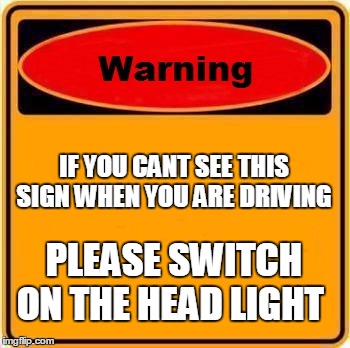 Warning Sign Meme | IF YOU CANT SEE THIS SIGN WHEN YOU ARE DRIVING; PLEASE SWITCH ON THE HEAD LIGHT | image tagged in memes,warning sign | made w/ Imgflip meme maker
