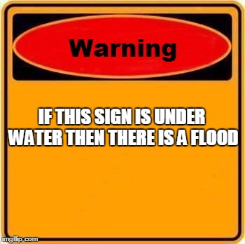 Warning Sign | IF THIS SIGN IS UNDER WATER THEN THERE IS A FLOOD | image tagged in memes,warning sign | made w/ Imgflip meme maker
