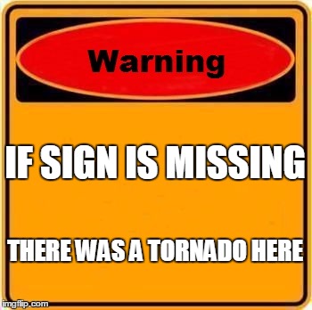 Warning Sign Meme | IF SIGN IS MISSING; THERE WAS A TORNADO HERE | image tagged in memes,warning sign | made w/ Imgflip meme maker