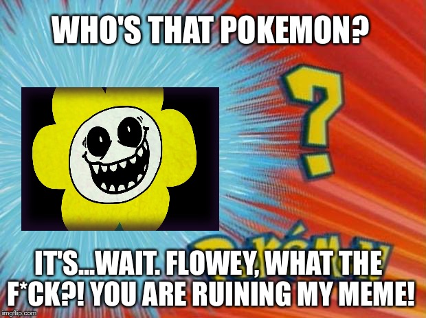 who is that pokemon | WHO'S THAT POKEMON? IT'S...WAIT. FLOWEY, WHAT THE F*CK?! YOU ARE RUINING MY MEME! | image tagged in who is that pokemon | made w/ Imgflip meme maker