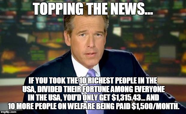 Facts hurt... socialism doesn't work. | TOPPING THE NEWS... IF YOU TOOK THE 10 RICHEST PEOPLE IN THE USA, DIVIDED THEIR FORTUNE AMONG EVERYONE IN THE USA, YOU'D ONLY GET $1,315.43... AND 10 MORE PEOPLE ON WELFARE BEING PAID $1,500/MONTH. | image tagged in memes,brian williams was there,fact,liberals problem,liberal vs conservative | made w/ Imgflip meme maker