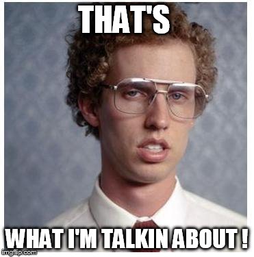 Napoleon Dynamite | THAT'S; WHAT I'M TALKIN ABOUT ! | image tagged in napoleon dynamite | made w/ Imgflip meme maker