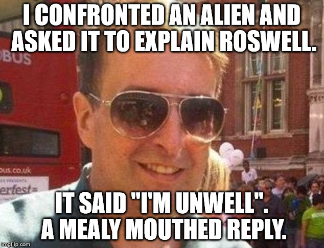 mealy mouth reply | I CONFRONTED AN ALIEN AND ASKED IT TO EXPLAIN ROSWELL. IT SAID "I'M UNWELL". A MEALY MOUTHED REPLY. | image tagged in mealy mouth reply | made w/ Imgflip meme maker
