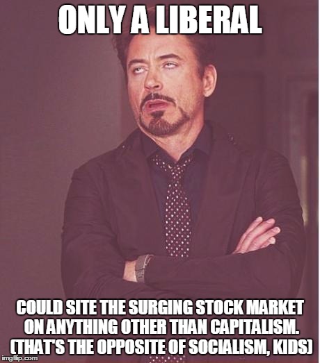 Face You Make Robert Downey Jr Meme | ONLY A LIBERAL COULD SITE THE SURGING STOCK MARKET ON ANYTHING OTHER THAN CAPITALISM. (THAT'S THE OPPOSITE OF SOCIALISM, KIDS) | image tagged in memes,face you make robert downey jr | made w/ Imgflip meme maker
