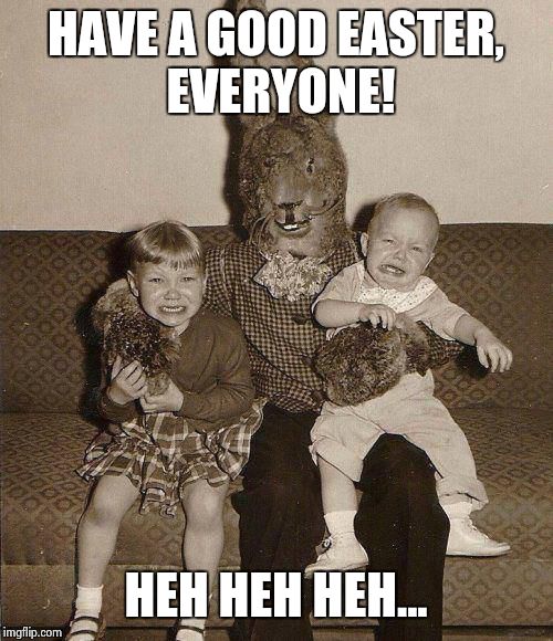 Creepy easter bunny | HAVE A GOOD EASTER, EVERYONE! HEH HEH HEH... | image tagged in creepy easter bunny | made w/ Imgflip meme maker