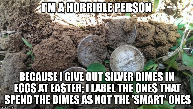 But from the number of dimes I'm finding in the yard, I'm wondering who the smart one is. | I'M A HORRIBLE PERSON; BECAUSE I GIVE OUT SILVER DIMES IN EGGS AT EASTER; I LABEL THE ONES THAT SPEND THE DIMES AS NOT THE 'SMART' ONES | image tagged in funny,memes,easter,stupid,smart,happy easter | made w/ Imgflip meme maker
