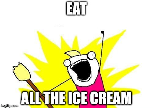 X All The Y | EAT; ALL THE ICE CREAM | image tagged in memes,x all the y | made w/ Imgflip meme maker