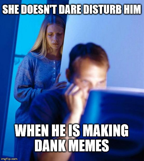  SHE DOESN'T DARE DISTURB HIM; WHEN HE IS MAKING DANK MEMES | made w/ Imgflip meme maker