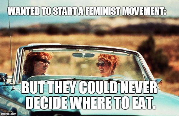 thelmalouise | WANTED TO START A FEMINIST MOVEMENT:; BUT THEY COULD NEVER DECIDE WHERE TO EAT. | image tagged in thelmalouise,feminist,decisions,girl problems,food,girlfriend | made w/ Imgflip meme maker
