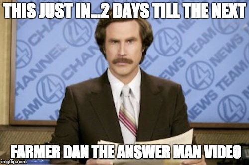 Ron Burgundy | THIS JUST IN...2 DAYS TILL THE NEXT; FARMER DAN THE ANSWER MAN VIDEO | image tagged in memes,ron burgundy | made w/ Imgflip meme maker