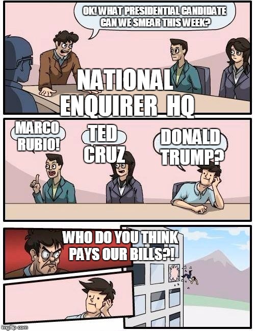 Boardroom Meeting Suggestion Meme | OK! WHAT PRESIDENTIAL CANDIDATE CAN WE SMEAR THIS WEEK? NATIONAL ENQUIRER  HQ; MARCO RUBIO! TED CRUZ; DONALD TRUMP? WHO DO YOU THINK PAYS OUR BILLS?! | image tagged in memes,boardroom meeting suggestion | made w/ Imgflip meme maker