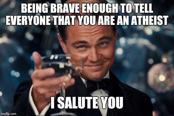 I mostly hide with new people  | BEING BRAVE ENOUGH TO TELL EVERYONE THAT YOU ARE AN ATHEIST; I SALUTE YOU | image tagged in memes,leonardo dicaprio cheers,atheist | made w/ Imgflip meme maker