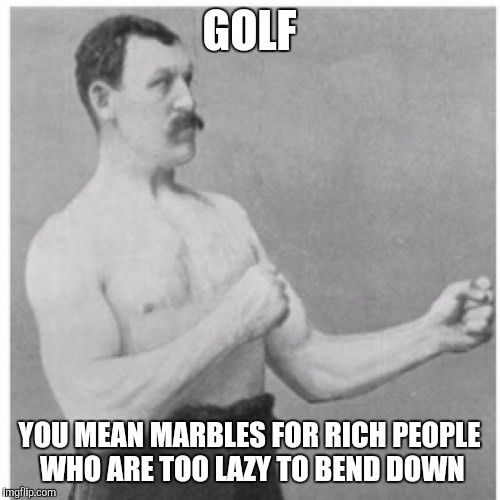 Golf | GOLF; YOU MEAN MARBLES FOR RICH PEOPLE WHO ARE TOO LAZY TO BEND DOWN | image tagged in memes,overly manly man,golf,lazy,rich people,marbles | made w/ Imgflip meme maker