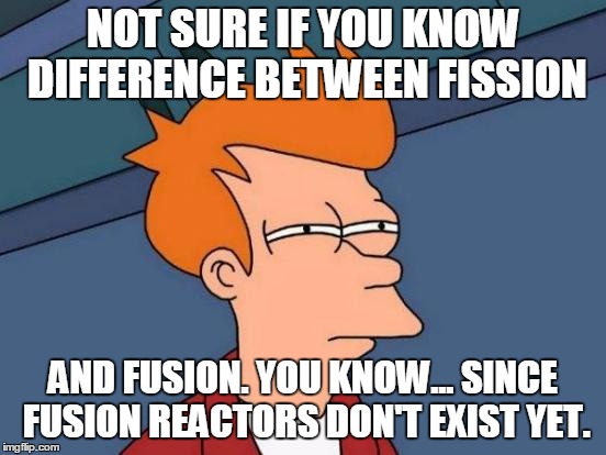 Futurama Fry Meme | NOT SURE IF YOU KNOW DIFFERENCE BETWEEN FISSION AND FUSION. YOU KNOW... SINCE FUSION REACTORS DON'T EXIST YET. | image tagged in memes,futurama fry | made w/ Imgflip meme maker