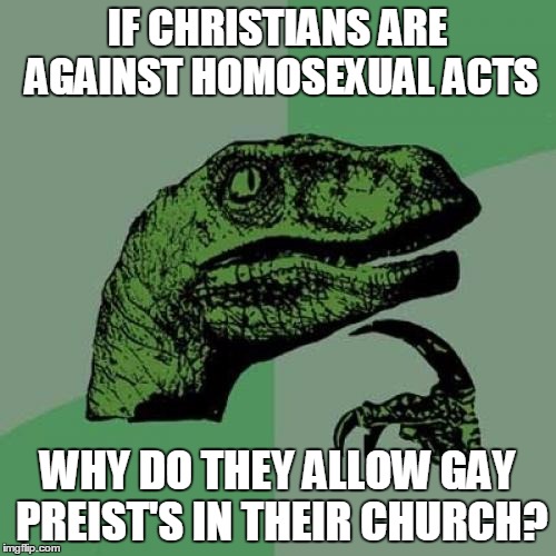 Philosoraptor Meme | IF CHRISTIANS ARE AGAINST HOMOSEXUAL ACTS WHY DO THEY ALLOW GAY PREIST'S IN THEIR CHURCH? | image tagged in memes,philosoraptor | made w/ Imgflip meme maker