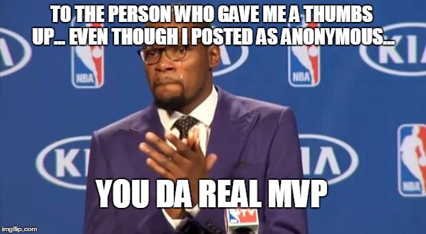 Da Real MVP | TO THE PERSON WHO GAVE ME A THUMBS UP... EVEN THOUGH I POSTED AS ANONYMOUS... YOU DA REAL MVP | image tagged in memes,you the real mvp | made w/ Imgflip meme maker