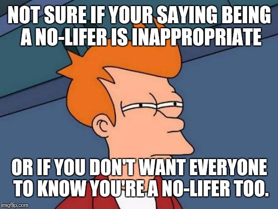 Futurama Fry Meme | NOT SURE IF YOUR SAYING BEING A NO-LIFER IS INAPPROPRIATE OR IF YOU DON'T WANT EVERYONE TO KNOW YOU'RE A NO-LIFER TOO. | image tagged in memes,futurama fry | made w/ Imgflip meme maker