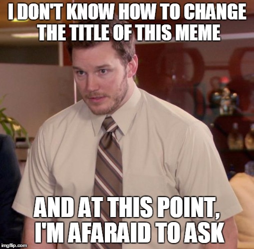 Afraid To Ask Andy Meme | I DON'T KNOW HOW TO CHANGE THE TITLE OF THIS MEME; AND AT THIS POINT, I'M AFARAID TO ASK | image tagged in memes,afraid to ask andy | made w/ Imgflip meme maker