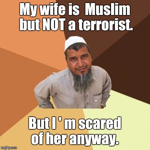 Ordinary Muslim Man | My wife is  Muslim but NOT a terrorist. But I ' m scared of her anyway. | image tagged in memes,ordinary muslim man | made w/ Imgflip meme maker