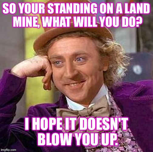 Creepy Condescending Wonka | SO YOUR STANDING ON A LAND MINE, WHAT WILL YOU DO? I HOPE IT DOESN'T BLOW YOU UP. | image tagged in memes,creepy condescending wonka | made w/ Imgflip meme maker