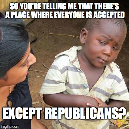 Third World Skeptical Kid | SO YOU'RE TELLING ME THAT THERE'S A PLACE WHERE EVERYONE IS ACCEPTED; EXCEPT REPUBLICANS? | image tagged in memes,third world skeptical kid | made w/ Imgflip meme maker