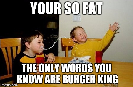 Your So fat | YOUR SO FAT; THE ONLY WORDS YOU KNOW ARE BURGER KING | image tagged in memes,yo mamas so fat | made w/ Imgflip meme maker