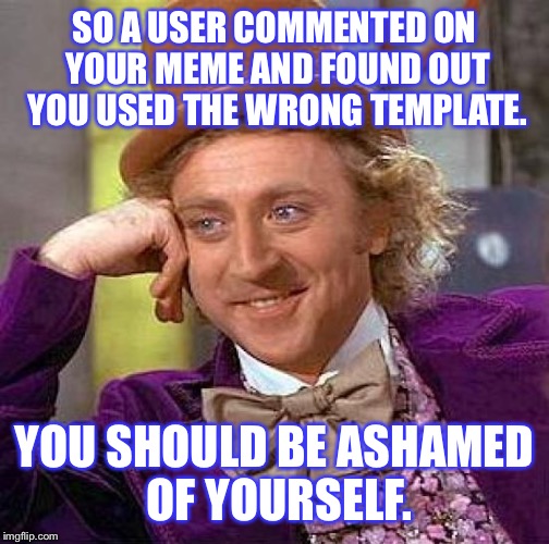 Creepy Condescending Wonka Meme | SO A USER COMMENTED ON YOUR MEME AND FOUND OUT YOU USED THE WRONG TEMPLATE. YOU SHOULD BE ASHAMED OF YOURSELF. | image tagged in memes,creepy condescending wonka | made w/ Imgflip meme maker