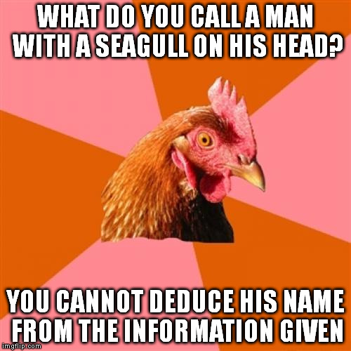 Anti Joke Chicken | WHAT DO YOU CALL A MAN WITH A SEAGULL ON HIS HEAD? YOU CANNOT DEDUCE HIS NAME FROM THE INFORMATION GIVEN | image tagged in memes,anti joke chicken | made w/ Imgflip meme maker